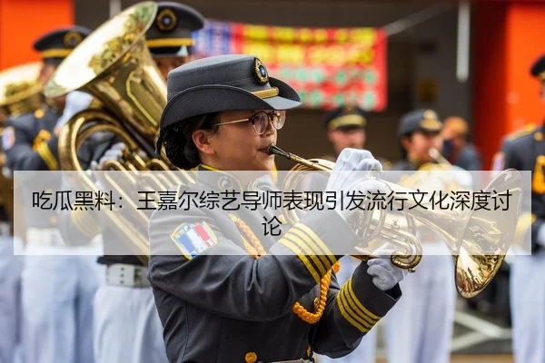 吃瓜黑料：王嘉尔综艺导师表现引发流行文化深度讨论